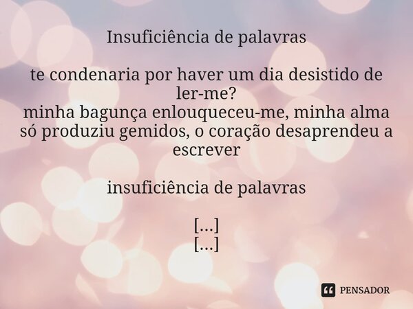 ⁠Insuficiência de palavras te condenaria por haver um dia desistido de ler-me? minha bagunça enlouqueceu-me, minha alma só produziu gemidos, o coração desaprend... Frase de Arremedos Poéticos.