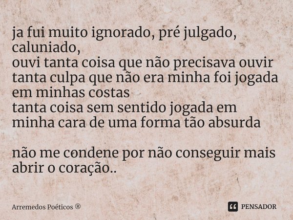 ja fui muito ignorado, pré julgado, caluniado,
ouvi tanta coisa que não precisava ouvir
tanta culpa que não era minha foi jogada em minhas costas
tanta coisa se... Frase de Arremedos Poéticos.