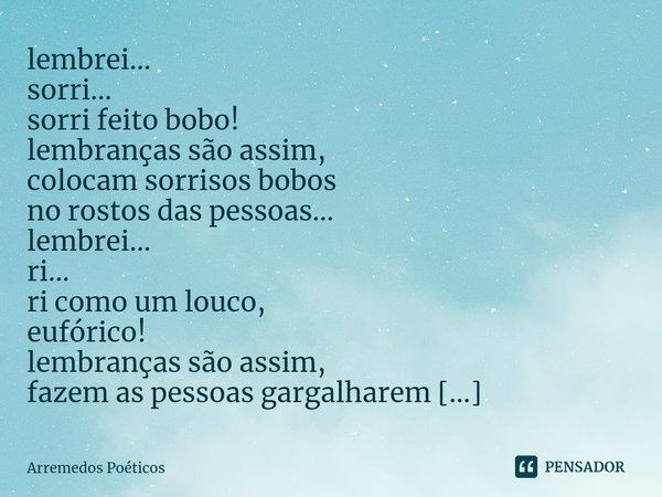 lembrei...
sorri...
sorri feito bobo! lembranças são assim,
colocam sorrisos bobos
no rostos das pessoas... lembrei...
ri...
ri como um louco,
eufórico! lembran... Frase de Arremedos Poéticos.