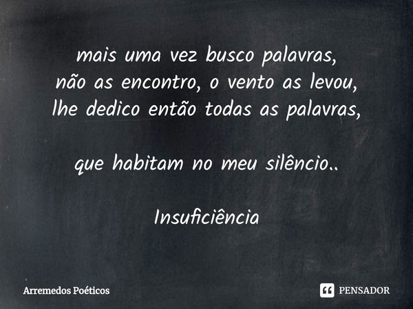 ⁠mais uma vez busco palavras,
não as encontro, o vento as levou,
lhe dedico então todas as palavras, que habitam no meu silêncio.. Insuficiência... Frase de Arremedos Poéticos.
