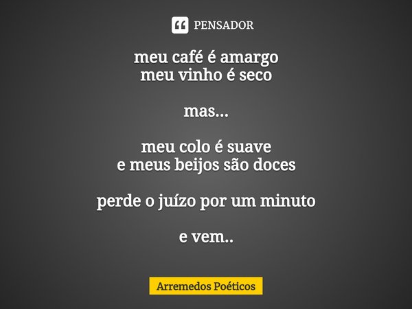 ⁠meu café é amargo
meu vinho é seco mas... meu colo é suave
e meus beijos são doces perde o juízo por um minuto e vem..... Frase de Arremedos Poéticos.