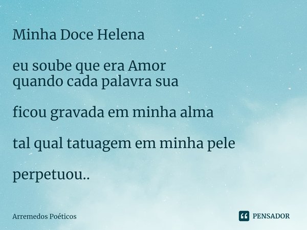 ⁠Minha Doce Helena eu soube que era Amor
quando cada palavra sua ficou gravada em minhaalma tal qualtatuagemem minha pele perpetuou..... Frase de Arremedos Poéticos.