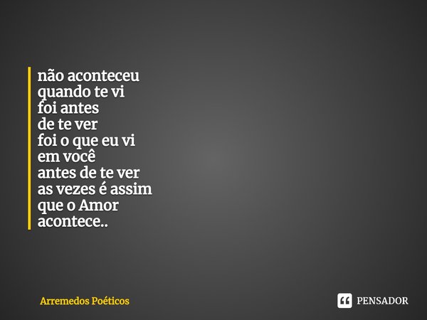 não aconteceu
quando te vi
foi antes
de te ver foi o que eu vi
em você
antes de te ver as vezes é assim
que o Amor
acontece..⁠... Frase de Arremedos Poéticos.