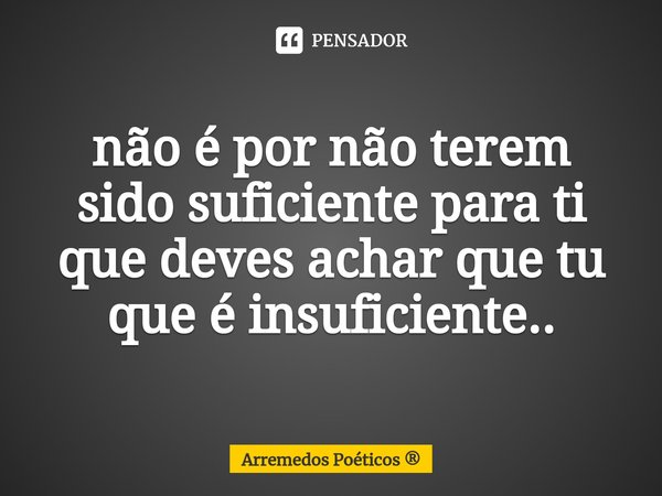 ⁠não é por não terem sido suficiente para ti que deves achar que tu que é insuficiente..... Frase de Arremedos Poéticos.