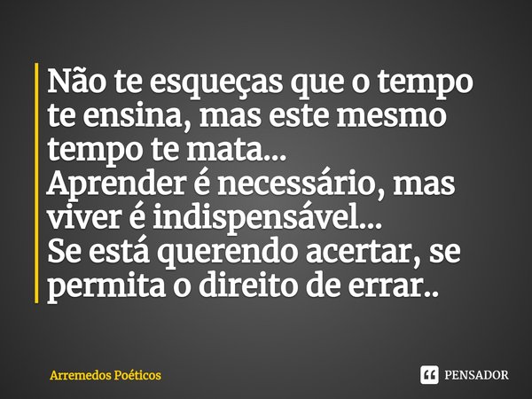 ⁠Não te esqueças que o tempo te ensina, mas este mesmo tempo te mata...
Aprender é necessário, mas viver é indispensável...
Se está querendo acertar, se permita... Frase de Arremedos Poéticos.