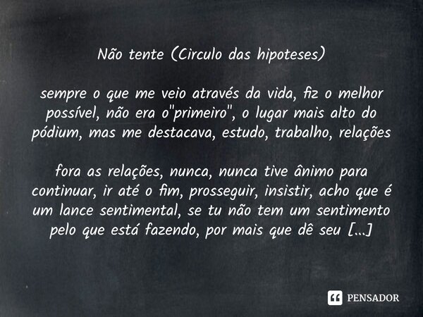 ⁠Não tente (Circulo das hipoteses) sempre o que me veio através da vida, fiz o melhor possível, não era o "primeiro", o lugar mais alto do pódium, mas... Frase de Arremedos Poéticos.