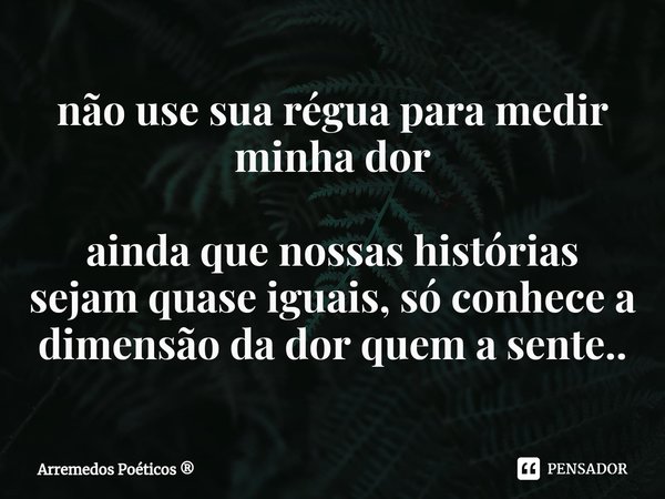 ⁠não use sua régua para medir minha dor ainda que nossas histórias sejam quase iguais, só conhece a dimensão da dor quem a sente..... Frase de Arremedos Poéticos.