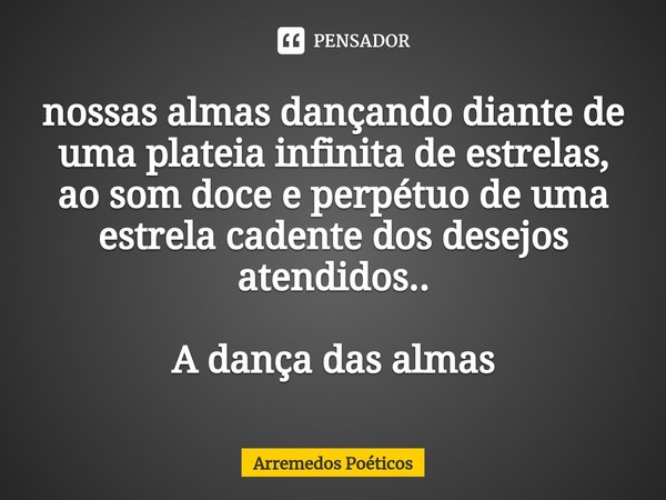 ⁠nossas almas dançando diante de uma plateia infinita de estrelas,
ao som doce e perpétuo de uma estrela cadente dos desejos atendidos.. A dança das almas... Frase de Arremedos Poéticos.