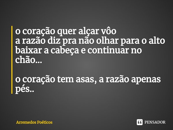 ⁠o coração quer alçar vôo
a razão diz pra não olhar para o alto
baixar a cabeça e continuar no chão... o coração tem asas, a razão apenas pés..... Frase de Arremedos Poéticos.