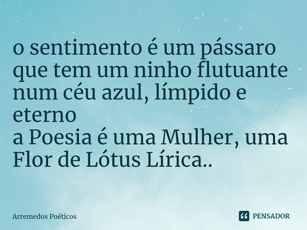 ⁠o sentimento é um pássaro
que tem um ninho flutuante
num céu azul, límpido e eterno a Poesia é uma Mulher, uma Flor de Lótus Lírica..... Frase de Arremedos Poéticos.