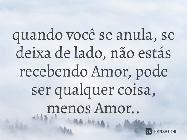 ⁠quando você se anula, se deixa de lado, não estás recebendo Amor, pode ser qualquer coisa, menos Amor..... Frase de Arremedos Poéticos.