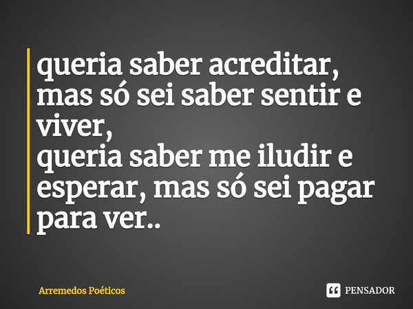 queria saber acreditar, mas só sei saber sentir e viver,
queria saber me iludir e esperar, mas só sei pagar para ver..⁠... Frase de Arremedos Poéticos.