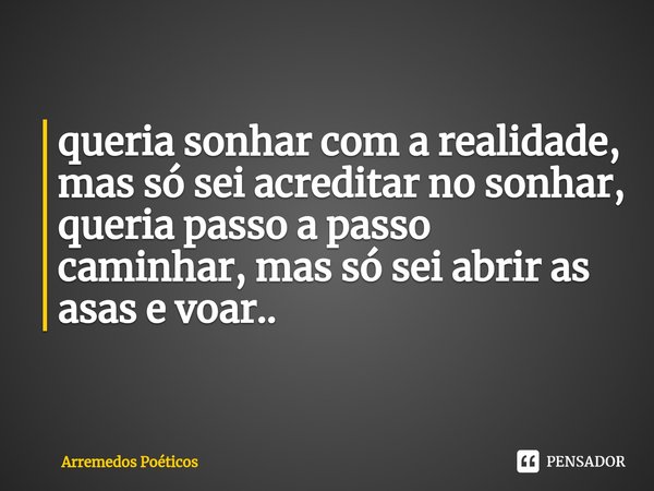 ⁠queria sonhar com a realidade, mas só sei acreditar no sonhar,
queria passo a passo caminhar, mas só sei abrir as asas e voar..... Frase de Arremedos Poéticos.