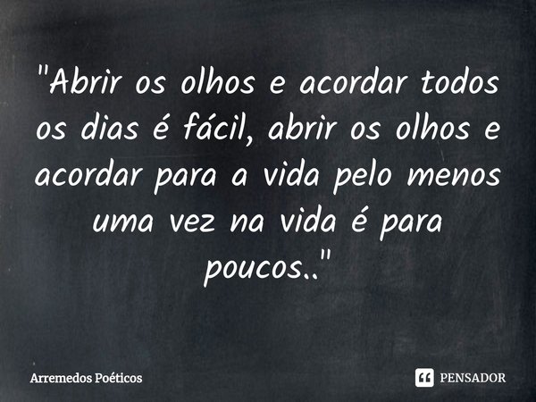 ⁠"Abrir os olhos e acordar todos os dias é fácil, abrir os olhos e acordar para a vida pelo menos uma vez na vida é para poucos.."... Frase de Arremedos Poéticos.