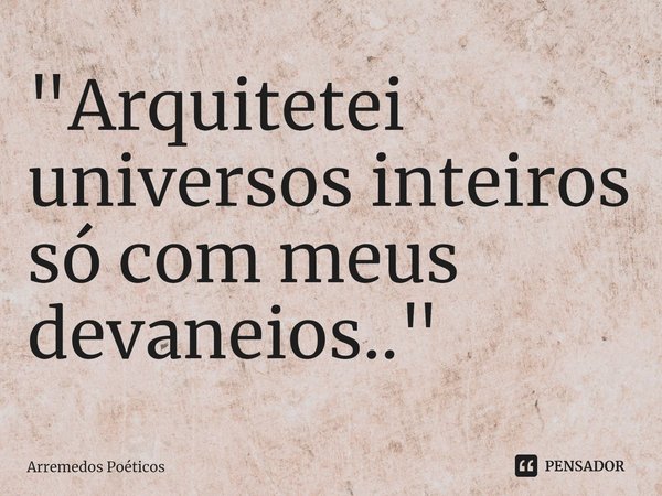 ⁠"Arquitetei universos inteiros só com meus devaneios.."... Frase de Arremedos Poéticos.