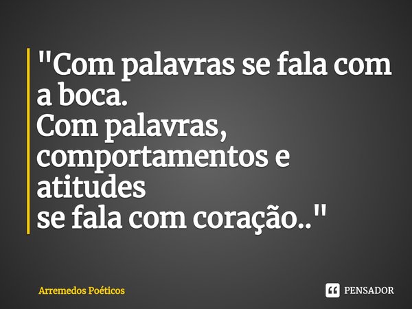 ⁠"Com palavras se fala com a boca.
Com palavras, comportamentos e atitudes
se fala com coração.."... Frase de Arremedos Poéticos.