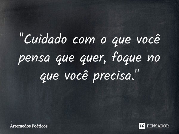 "Cuidado com o que você pensa que quer, foque no que você precisa."⁠... Frase de Arremedos Poéticos.