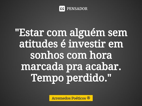 ⁠"Estar com alguém sem atitudes é investir em sonhos com hora marcada pra acabar. Tempo perdido."... Frase de Arremedos Poéticos.