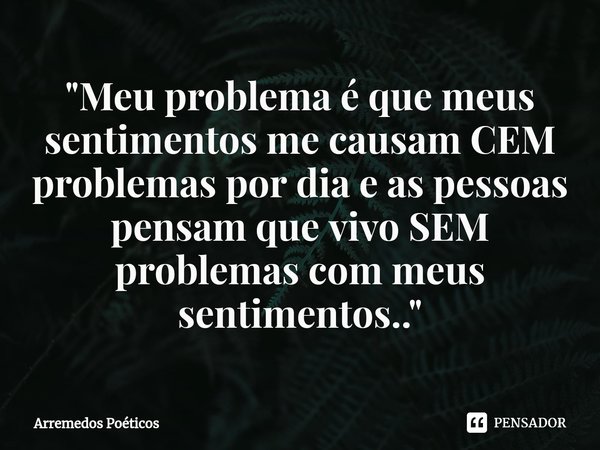 ⁠"Meu problema é que meus sentimentos me causam CEM problemas por dia e as pessoas pensam que vivo SEM problemas com meus sentimentos.."... Frase de Arremedos Poéticos.