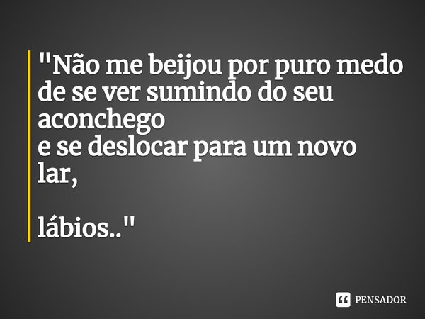 ⁠"Não me beijou por puro medo
de se ver sumindo do seu aconchego
e se deslocar para um novo lar, lábios.."... Frase de Arremedos Poéticos.