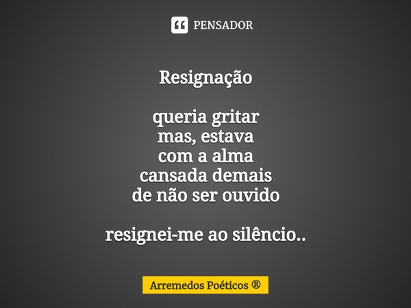 Resignação queria gritar mas, estava com a alma cansada demais de não ser ouvido resignei-me ao silêncio..... Frase de Arremedos Poéticos.