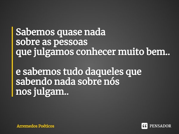 ⁠Sabemos quase nada
sobre as pessoas
que julgamos conhecer muito bem.. e sabemos tudo daqueles que sabendonada sobre nós
nos julgam..... Frase de Arremedos Poéticos.