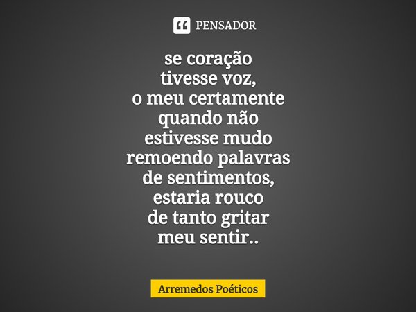 ⁠se coração
tivesse voz,
o meu certamente
quando não
estivesse mudo
remoendo palavras
de sentimentos,
estaria rouco
de tanto gritar
meu sentir..... Frase de Arremedos Poéticos.