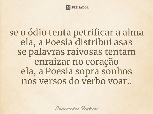 ⁠se o ódio tenta petrificar a alma
ela, a Poesia distribui asas
se palavras raivosas tentam
enraizar no coração
ela, a Poesia sopra sonhos
nos versos do verbo v... Frase de Arremedos Poéticos.