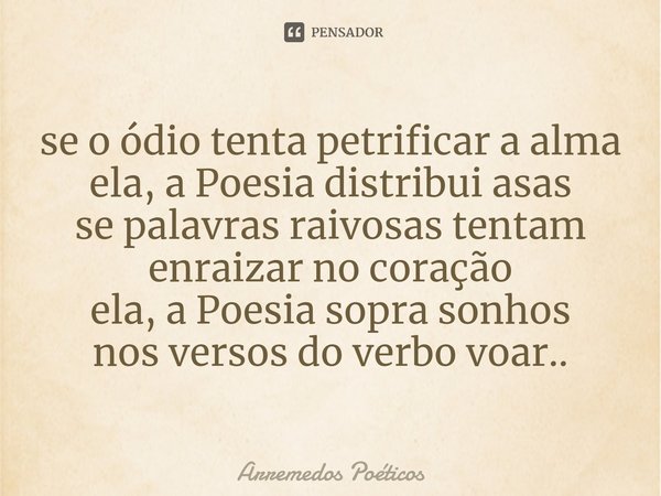 ⁠se o ódio tenta petrificar a alma
ela, a Poesia distribui asas
se palavras raivosas tentam
enraizar no coração
ela, a Poesia sopra sonhos
nos versos do verbo v... Frase de Arremedos Poéticos.