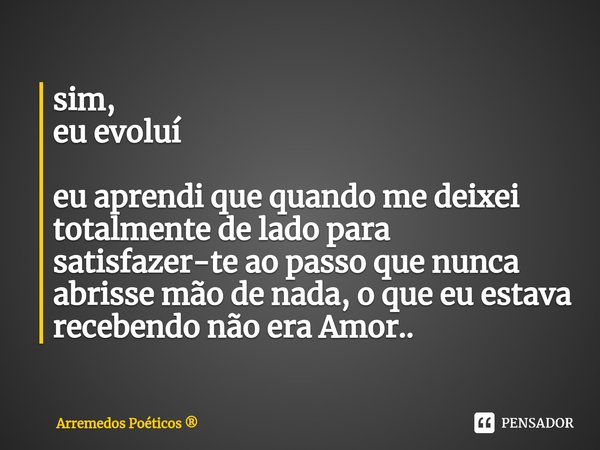 sim,
eu evoluí eu aprendi que quando me deixei totalmente de lado para satisfazer-te ao passo que nunca abrisse mão de nada, o que eu estava recebendo não era A... Frase de Arremedos Poéticos.