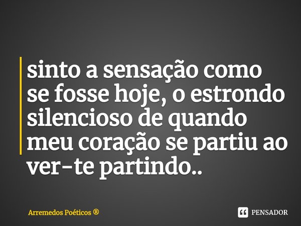 ⁠sinto a sensação como se fosse hoje, o estrondo silencioso de quando meu coração se partiu ao ver-te partindo..... Frase de Arremedos Poéticos.