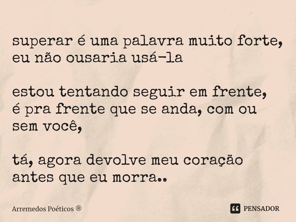 ⁠superar é uma palavra muito forte, eu não ousaria usá-la estou tentando seguir em frente,
é pra frente que se anda, com ou sem você, tá, agora devolve meu cora... Frase de Arremedos Poéticos.