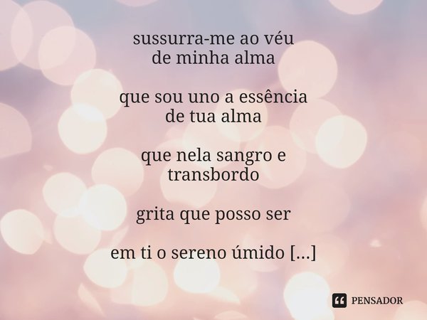 ⁠sussurra-me ao véu
de minha alma que sou uno a essência
de tua alma que nela sangro e
transbordo grita que posso ser em ti o sereno úmido
em noite de lua cheia... Frase de Arremedos Poéticos.