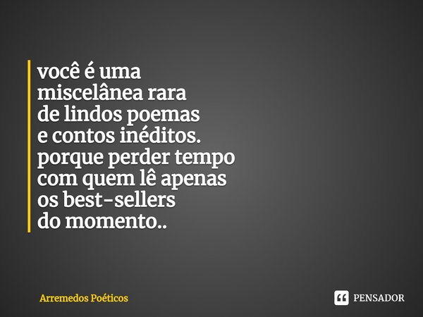 ⁠você é uma
miscelânea rara
de lindos poemas
e contos inéditos.
porque perder tempo
com quem lê apenas
os best-sellers
do momento..... Frase de Arremedos Poéticos.