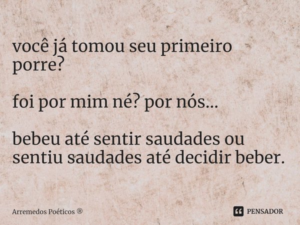 ⁠você já tomou seu primeiro porre? foi por mim né? por nós... bebeu até sentir saudades ou sentiu saudades até decidir beber.... Frase de Arremedos Poéticos.
