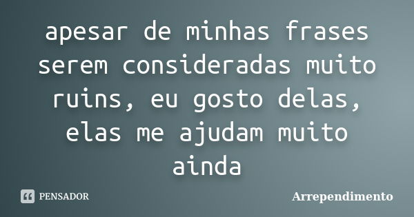 apesar de minhas frases serem consideradas muito ruins, eu gosto delas, elas me ajudam muito ainda... Frase de Arrependimento.