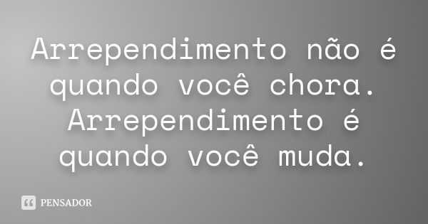 Arrependimento não é quando você chora. Arrependimento é quando você muda.