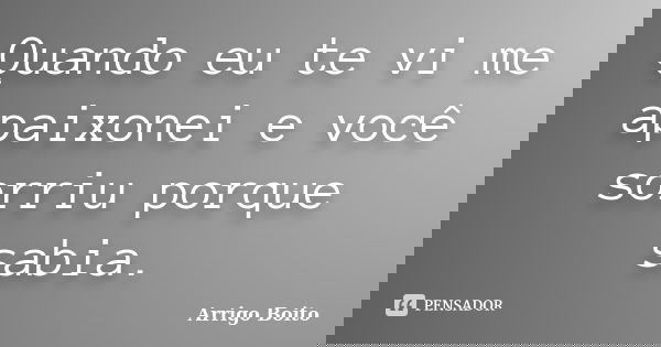 Quando eu te vi me apaixonei e você sorriu porque sabia.... Frase de Arrigo Boito.