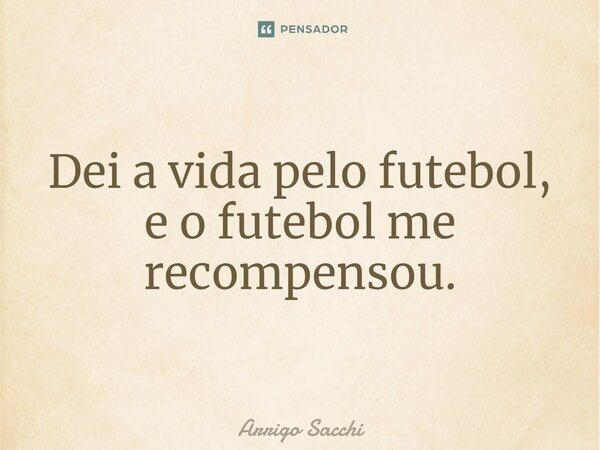 ⁠Dei a vida pelo futebol, e o futebol me recompensou.... Frase de Arrigo Sacchi.