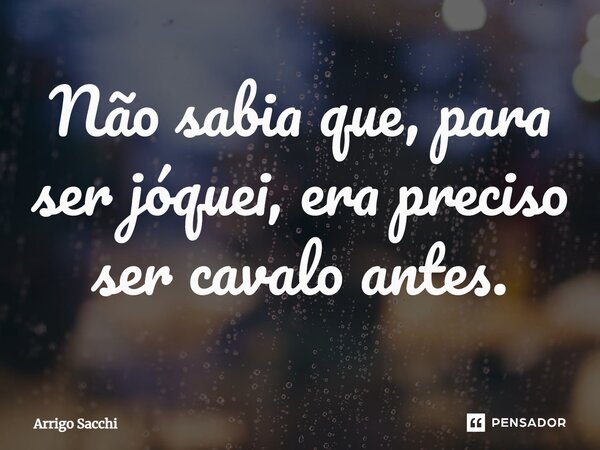 ⁠Não sabia que, para ser jóquei, era preciso ser cavalo antes.... Frase de Arrigo Sacchi.