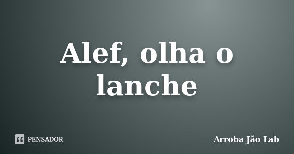 Alef, olha o lanche... Frase de Arroba Jão Lab.