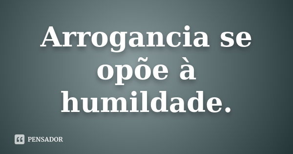 Arrogancia se opõe à humildade.