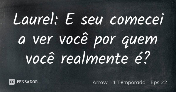 Laurel: E seu comecei a ver você por quem você realmente é?... Frase de Arrow - 1 Temporada - Eps 22.