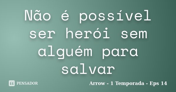 Não é possível ser herói sem alguém para salvar... Frase de Arrow - 1 Temporada - Eps 14.