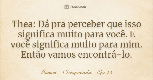 Thea: Dá pra perceber que isso significa muito para você. E você significa muito para mim. Então vamos encontrá-lo.... Frase de Arrow - 1 Temporada - Eps 20.