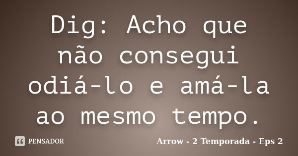 Dig: Acho que não consegui odiá-lo e amá-la ao mesmo tempo.... Frase de Arrow - 2 Temporada - Eps 2.