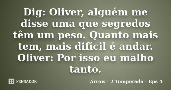 Dig: Oliver, alguém me disse uma que segredos têm um peso. Quanto mais tem, mais difícil é andar. Oliver: Por isso eu malho tanto.... Frase de Arrow - 2 Temporada - Eps 4.