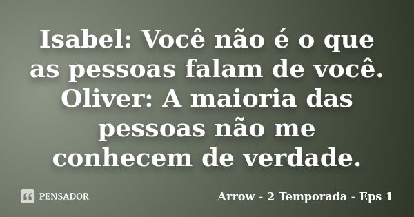 Isabel: Você não é o que as pessoas falam de você. Oliver: A maioria das pessoas não me conhecem de verdade.... Frase de Arrow - 2 Temporada - Eps 1.