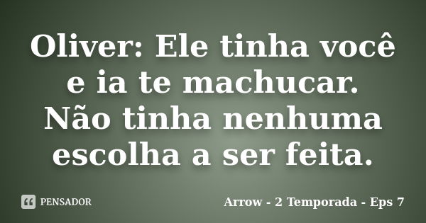 Oliver: Ele tinha você e ia te machucar. Não tinha nenhuma escolha a ser feita.... Frase de Arrow - 2 Temporada - Eps 7.