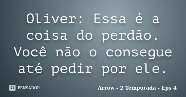 Oliver: Essa é a coisa do perdão. Você não o consegue até pedir por ele.... Frase de Arrow - 2 Temporada - Eps 4.